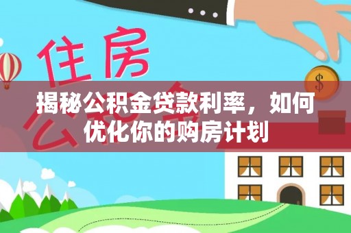 龙岩揭秘公积金贷款利率，如何优化你的购房计划