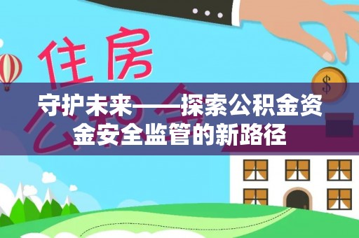 龙岩守护未来——探索公积金资金安全监管的新路径