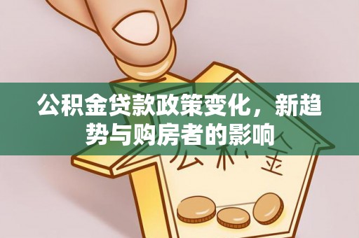 龙岩公积金贷款政策变化，新趋势与购房者的影响