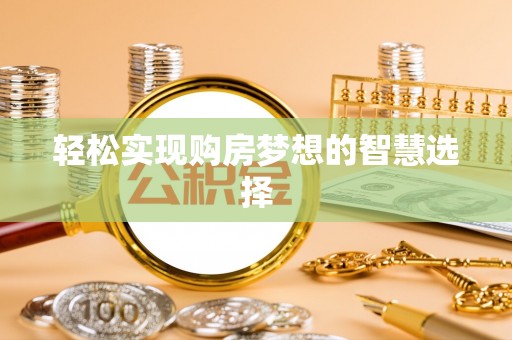龙岩轻松实现购房梦想的智慧选择