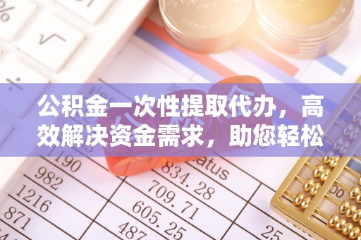龙岩公积金一次性提取代办，高效解决资金需求，助您轻松应对生活难题