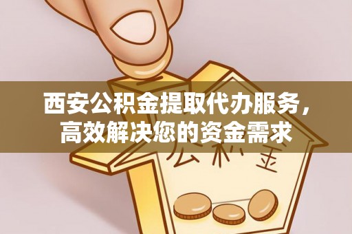 龙岩西安公积金提取代办服务，高效解决您的资金需求