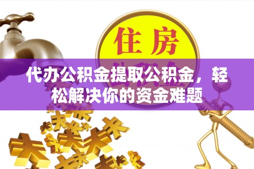 龙岩代办公积金提取公积金，轻松解决你的资金难题