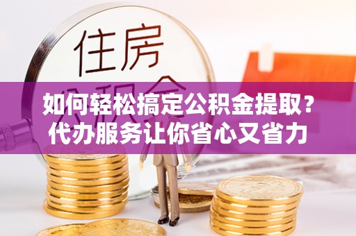 龙岩如何轻松搞定公积金提取？代办服务让你省心又省力