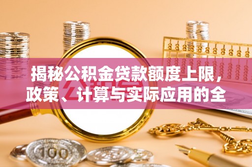 龙岩揭秘公积金贷款额度上限，政策、计算与实际应用的全面解析