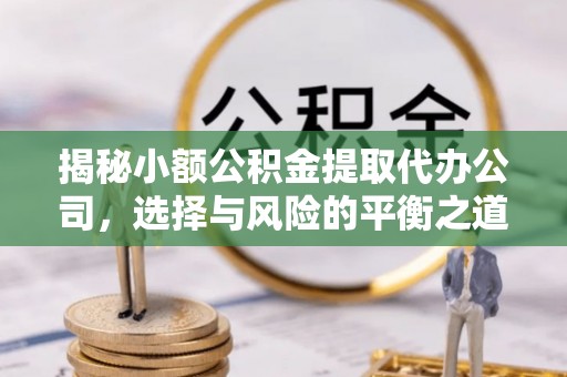 龙岩揭秘小额公积金提取代办公司，选择与风险的平衡之道