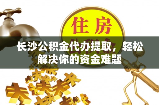 龙岩长沙公积金代办提取，轻松解决你的资金难题