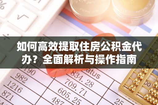 龙岩如何高效提取住房公积金代办？全面解析与操作指南