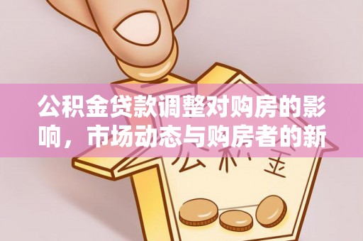 龙岩公积金贷款调整对购房的影响，市场动态与购房者的新选择