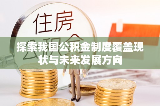 龙岩探索我国公积金制度覆盖现状与未来发展方向