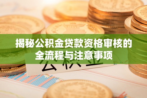 龙岩揭秘公积金贷款资格审核的全流程与注意事项