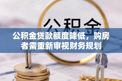 龙岩公积金贷款额度降低，购房者需重新审视财务规划