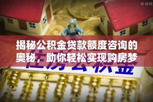 龙岩揭秘公积金贷款额度咨询的奥秘，助你轻松实现购房梦想