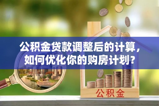 龙岩公积金贷款调整后的计算，如何优化你的购房计划？