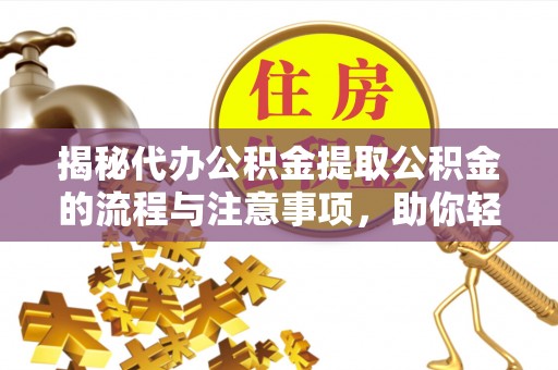 龙岩揭秘代办公积金提取公积金的流程与注意事项，助你轻松拿回属于你的钱