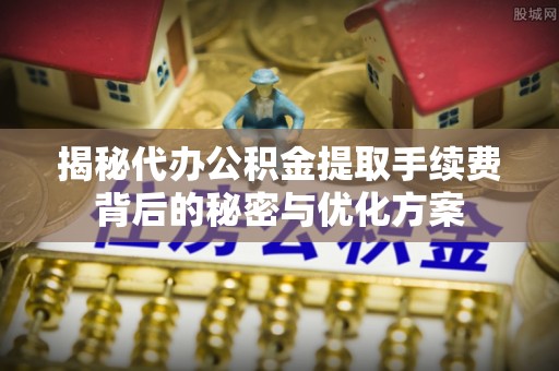 龙岩揭秘代办公积金提取手续费背后的秘密与优化方案