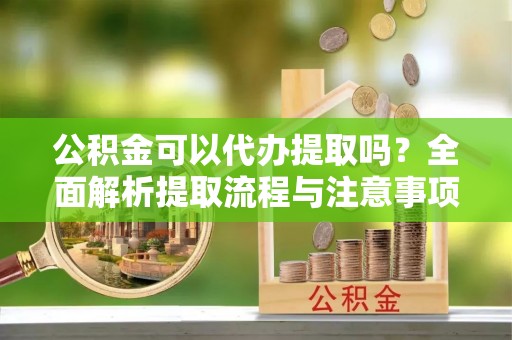 龙岩公积金可以代办提取吗？全面解析提取流程与注意事项