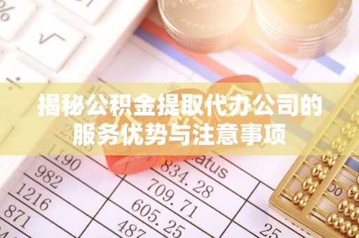 龙岩揭秘公积金提取代办公司的服务优势与注意事项