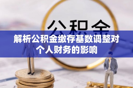 龙岩解析公积金缴存基数调整对个人财务的影响
