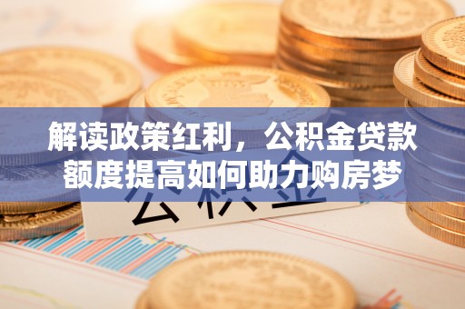 龙岩解读政策红利，公积金贷款额度提高如何助力购房梦