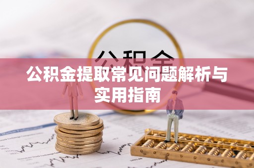 龙岩公积金提取常见问题解析与实用指南