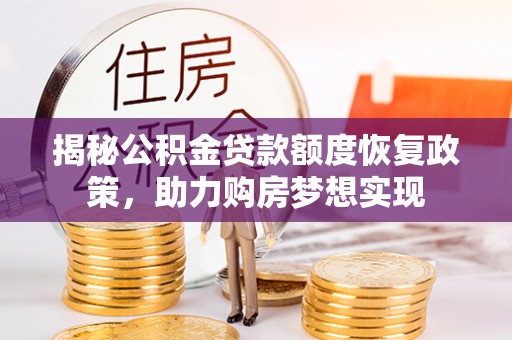 龙岩揭秘公积金贷款额度恢复政策，助力购房梦想实现