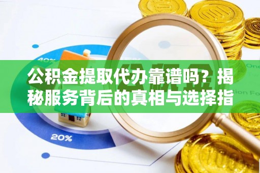龙岩公积金提取代办靠谱吗？揭秘服务背后的真相与选择指南