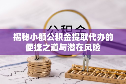 龙岩揭秘小额公积金提取代办的便捷之道与潜在风险