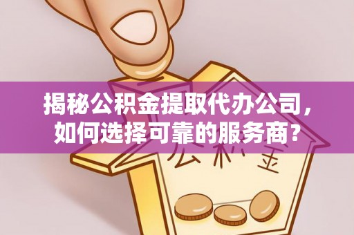 龙岩揭秘公积金提取代办公司，如何选择可靠的服务商？