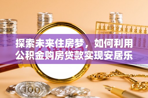 龙岩探索未来住房梦，如何利用公积金购房贷款实现安居乐业