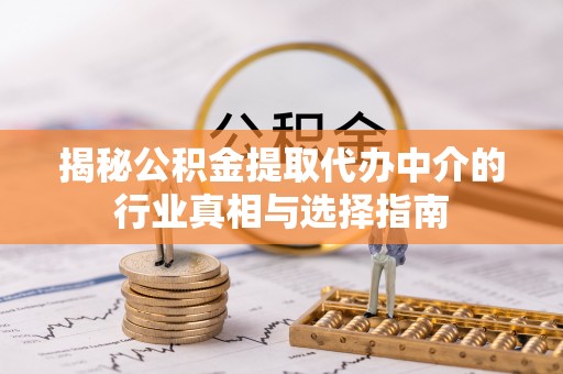 龙岩揭秘公积金提取代办中介的行业真相与选择指南