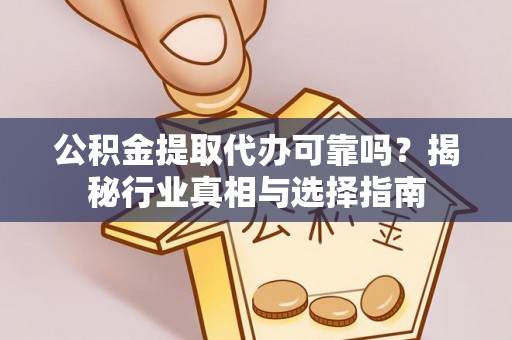 龙岩公积金提取代办可靠吗？揭秘行业真相与选择指南