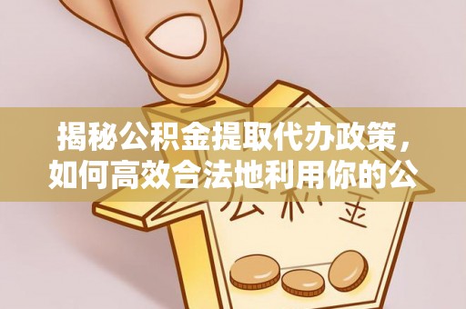 龙岩揭秘公积金提取代办政策，如何高效合法地利用你的公积金