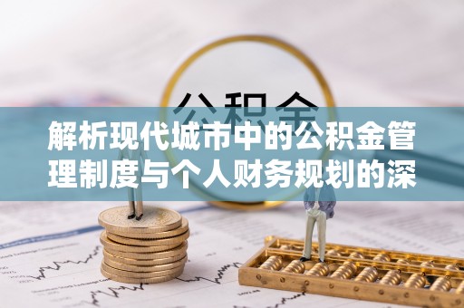 龙岩解析现代城市中的公积金管理制度与个人财务规划的深度关联