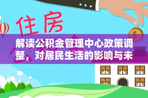 龙岩解读公积金管理中心政策调整，对居民生活的影响与未来展望