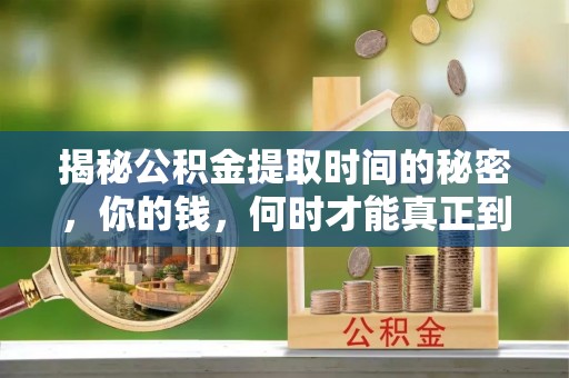 龙岩揭秘公积金提取时间的秘密，你的钱，何时才能真正到手？