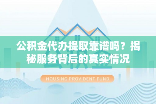 龙岩公积金代办提取靠谱吗？揭秘服务背后的真实情况