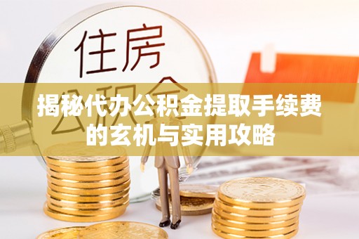 龙岩揭秘代办公积金提取手续费的玄机与实用攻略