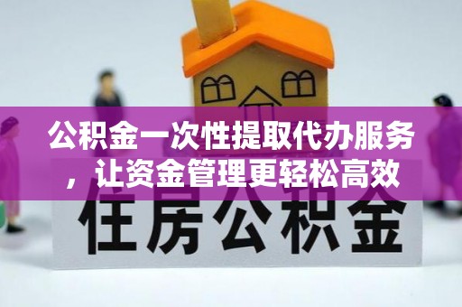 龙岩公积金一次性提取代办服务，让资金管理更轻松高效