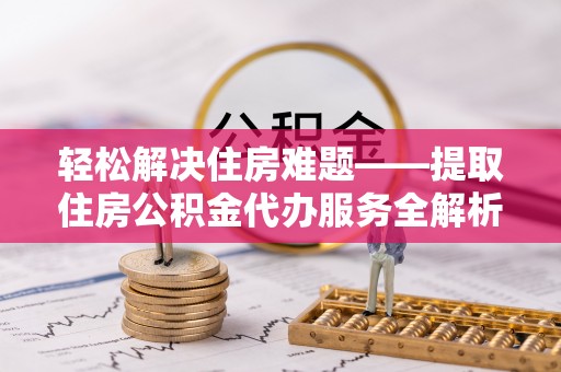 龙岩轻松解决住房难题——提取住房公积金代办服务全解析