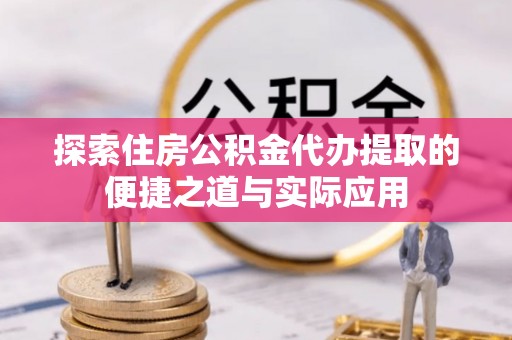 龙岩探索住房公积金代办提取的便捷之道与实际应用