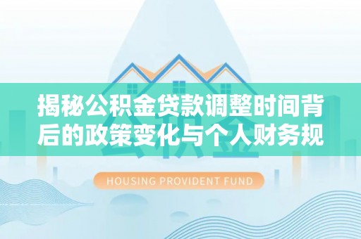 龙岩揭秘公积金贷款调整时间背后的政策变化与个人财务规划