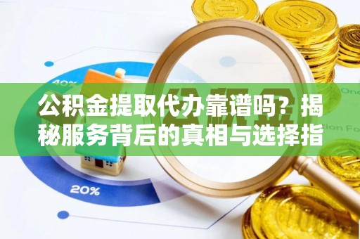 龙岩公积金提取代办靠谱吗？揭秘服务背后的真相与选择指南