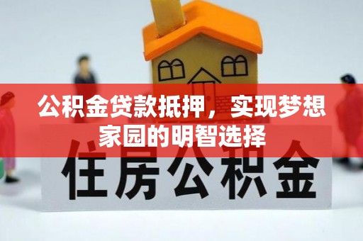 龙岩公积金贷款抵押，实现梦想家园的明智选择
