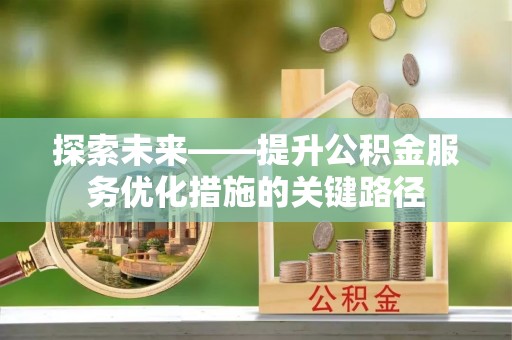 龙岩探索未来——提升公积金服务优化措施的关键路径