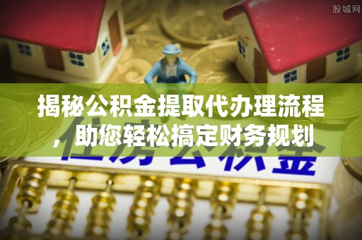 龙岩揭秘公积金提取代办理流程，助您轻松搞定财务规划