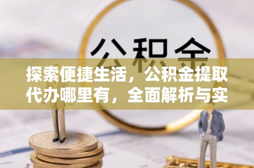龙岩探索便捷生活，公积金提取代办哪里有，全面解析与实用指南