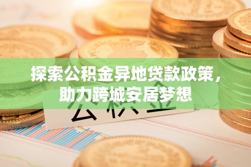 龙岩探索公积金异地贷款政策，助力跨城安居梦想