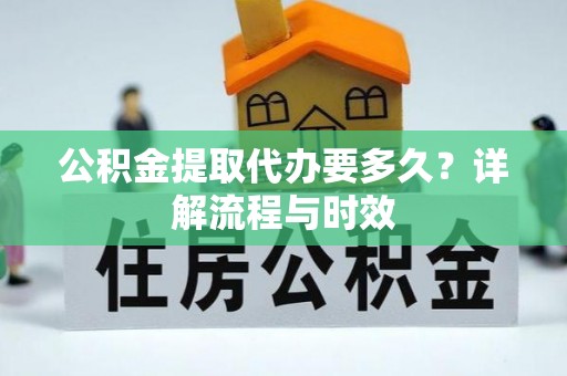 龙岩公积金提取代办要多久？详解流程与时效