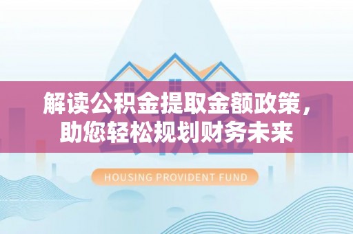 龙岩解读公积金提取金额政策，助您轻松规划财务未来